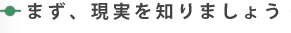 まず、現実を知りましょう