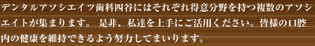 四谷にある、デンタルアソシエイツ歯科四谷にはそれぞれ得意分野を持つ複数のアソシエイトが集まります。 是非、私達を上手に活用していただき、皆様の口腔内の健康を維持できるよう努力してまいります。